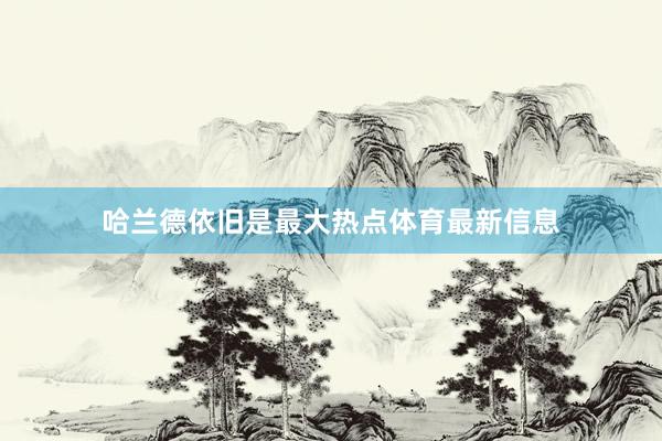 哈兰德依旧是最大热点体育最新信息