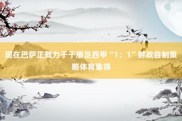 现在巴萨正戮力于于餍足西甲“1：1”财政自制策略体育集锦