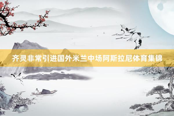 齐灵非常引进国外米兰中场阿斯拉尼体育集锦