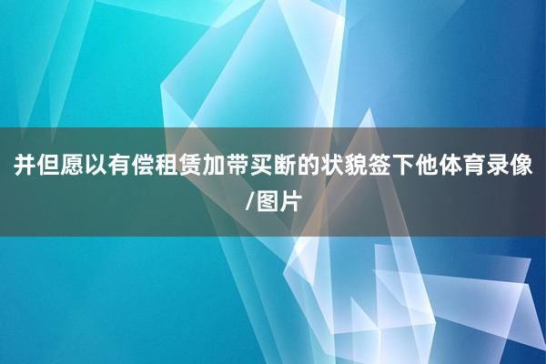 并但愿以有偿租赁加带买断的状貌签下他体育录像/图片