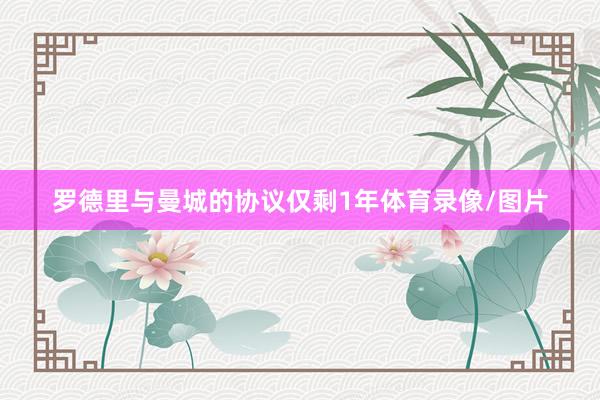 罗德里与曼城的协议仅剩1年体育录像/图片