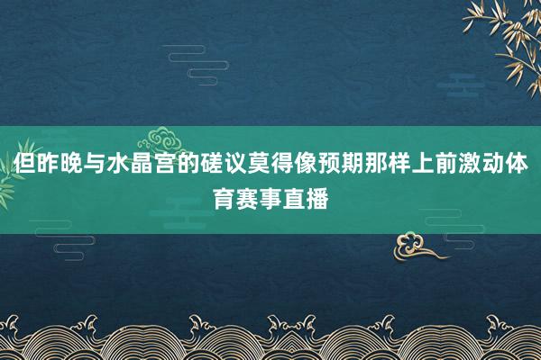 但昨晚与水晶宫的磋议莫得像预期那样上前激动体育赛事直播