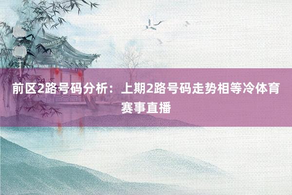 前区2路号码分析：上期2路号码走势相等冷体育赛事直播