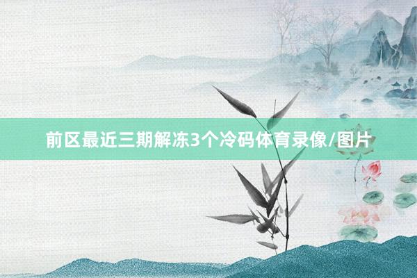 前区最近三期解冻3个冷码体育录像/图片