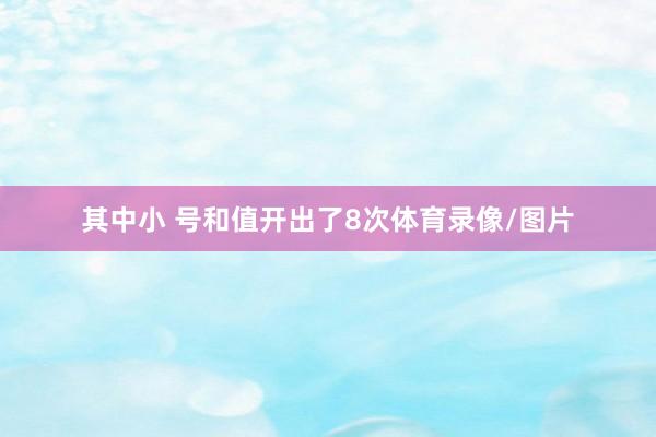 其中小 号和值开出了8次体育录像/图片
