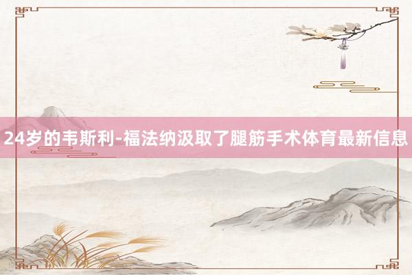 24岁的韦斯利-福法纳汲取了腿筋手术体育最新信息