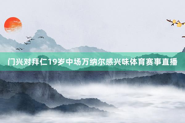 门兴对拜仁19岁中场万纳尔感兴味体育赛事直播