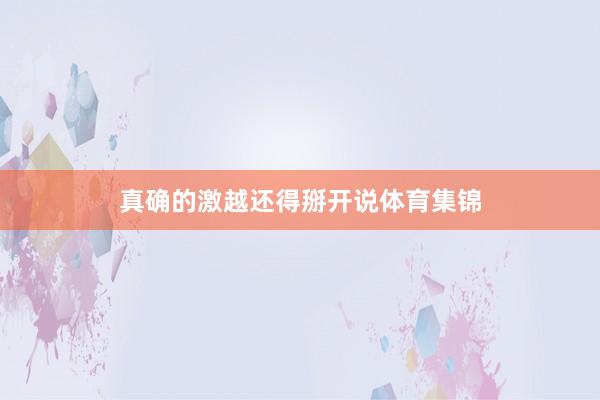 真确的激越还得掰开说体育集锦