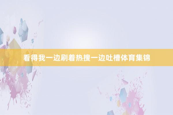 看得我一边刷着热搜一边吐槽体育集锦