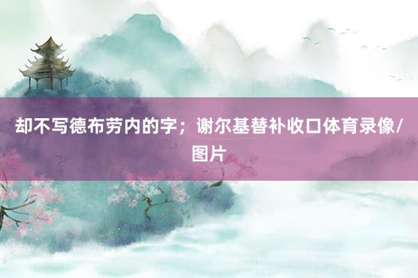 却不写德布劳内的字；谢尔基替补收口体育录像/图片