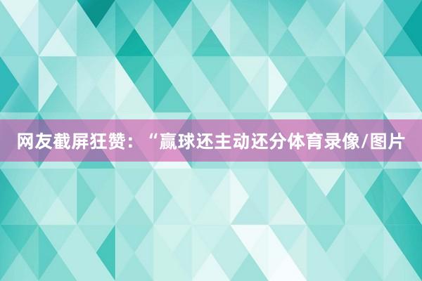 网友截屏狂赞：“赢球还主动还分体育录像/图片