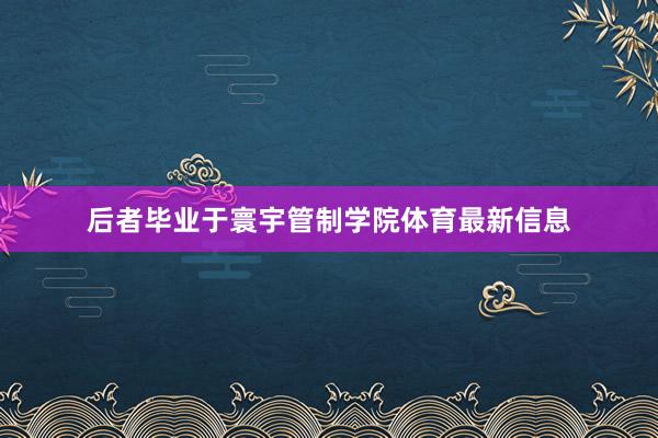 后者毕业于寰宇管制学院体育最新信息