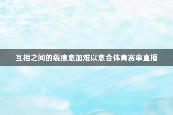 互相之间的裂痕愈加难以愈合体育赛事直播