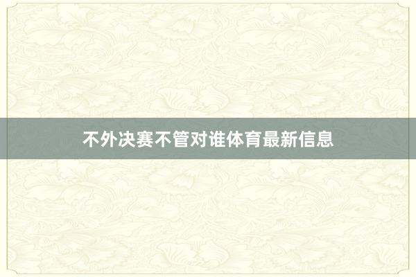 不外决赛不管对谁体育最新信息