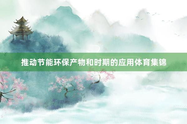 推动节能环保产物和时期的应用体育集锦