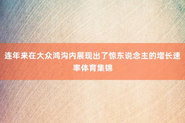 连年来在大众鸿沟内展现出了惊东说念主的增长速率体育集锦