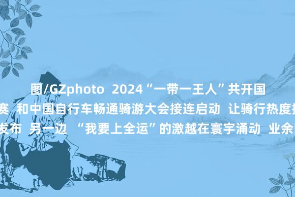 图/GZphoto  2024“一带一王人”共开国度驻华使节自行车系列赛  和中国自行车畅通骑游大会接连启动  让骑行热度握续升温    图/广州增城发布  另一边  “我要上全运”的激越在寰宇涌动  业余围棋赛、保龄球锦标赛、  无线电测向畅通锦标赛、  中国式摔跤等系列弃取赛相继而至  为业余好奇者提供了大显神通的舞台    为了进一步营造喜迎全运的火热氛围  “全运广州”从今天（11月7日）