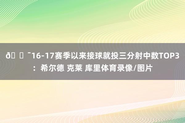🎯16-17赛季以来接球就投三分射中数TOP3：希尔德 克莱 库里体育录像/图片