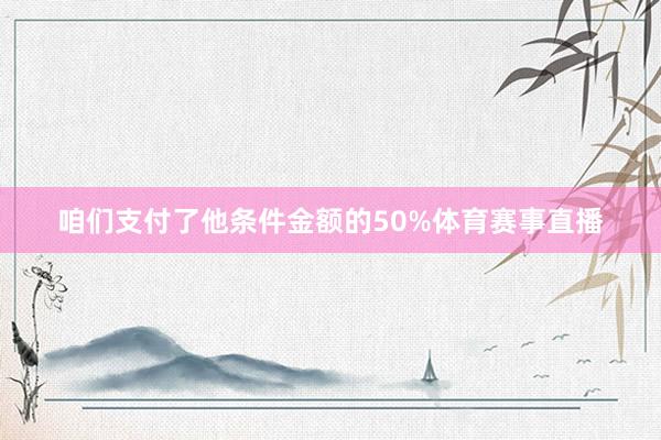 咱们支付了他条件金额的50%体育赛事直播