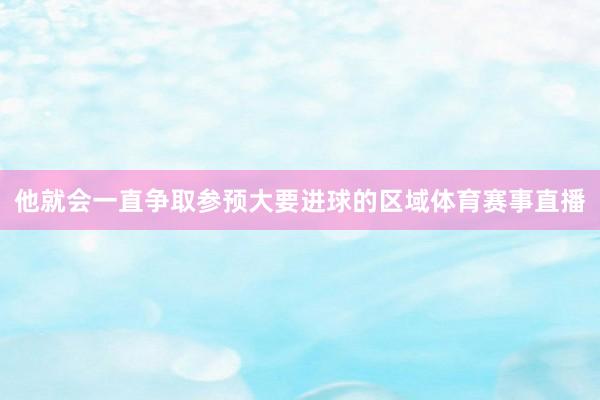 他就会一直争取参预大要进球的区域体育赛事直播