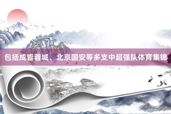 包括成皆蓉城、北京国安等多支中超强队体育集锦