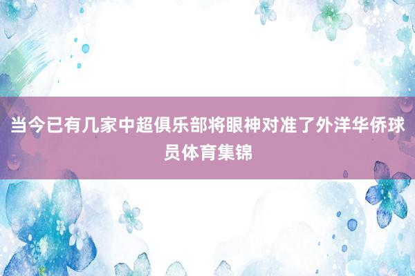 当今已有几家中超俱乐部将眼神对准了外洋华侨球员体育集锦