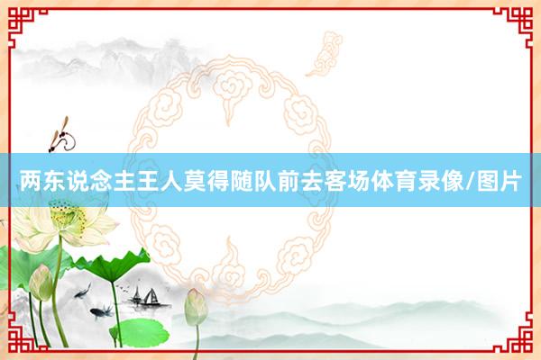 两东说念主王人莫得随队前去客场体育录像/图片