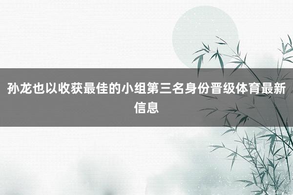 孙龙也以收获最佳的小组第三名身份晋级体育最新信息