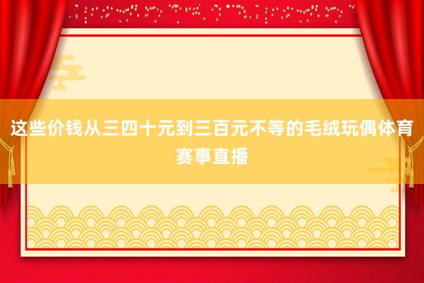 这些价钱从三四十元到三百元不等的毛绒玩偶体育赛事直播