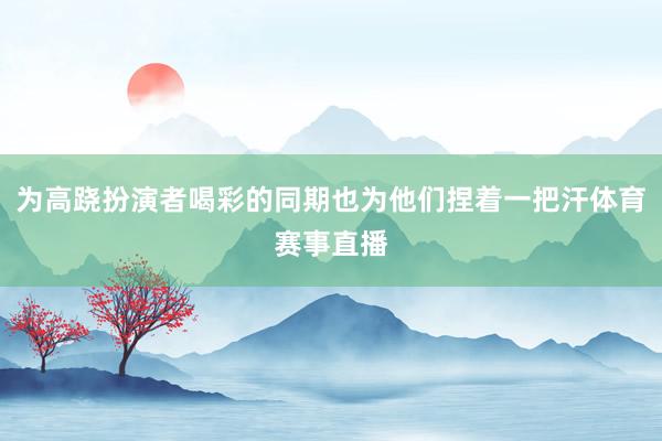 为高跷扮演者喝彩的同期也为他们捏着一把汗体育赛事直播