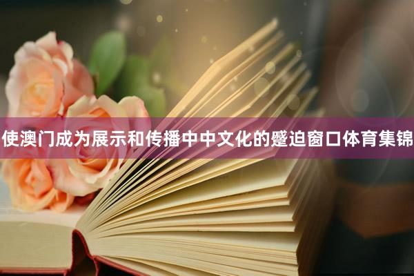 使澳门成为展示和传播中中文化的蹙迫窗口体育集锦