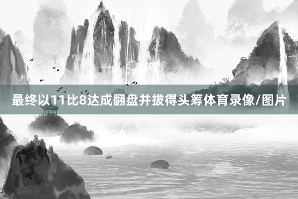 最终以11比8达成翻盘并拔得头筹体育录像/图片