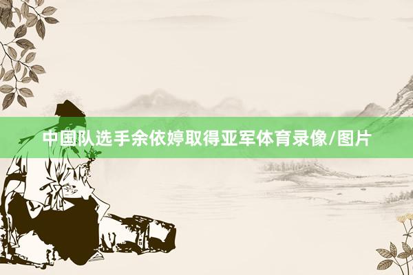 中国队选手余依婷取得亚军体育录像/图片
