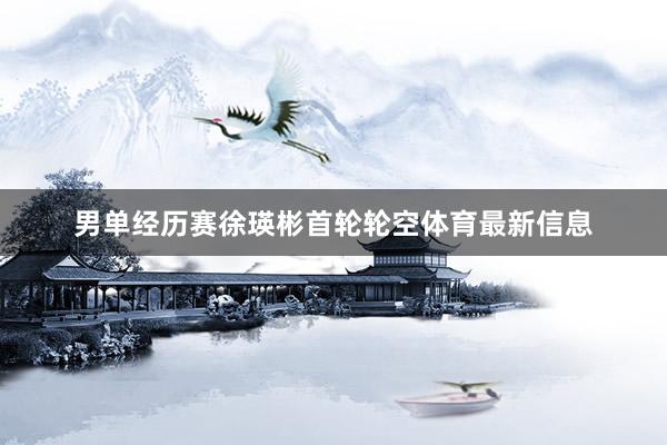 男单经历赛徐瑛彬首轮轮空体育最新信息