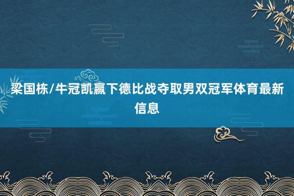 梁国栋/牛冠凯赢下德比战夺取男双冠军体育最新信息