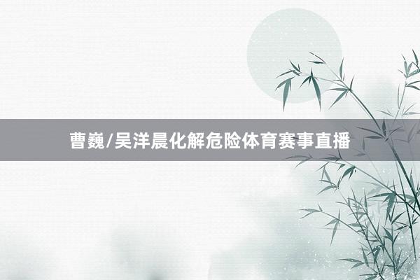 曹巍/吴洋晨化解危险体育赛事直播