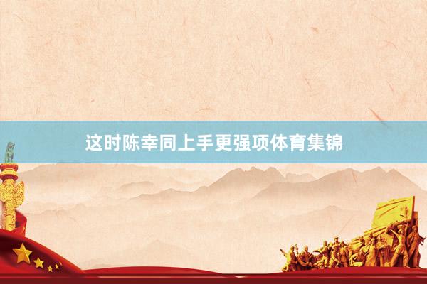 这时陈幸同上手更强项体育集锦