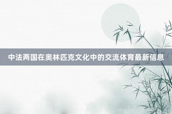中法两国在奥林匹克文化中的交流体育最新信息