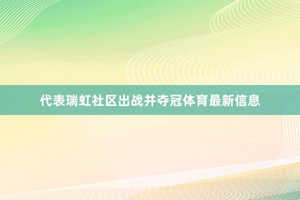 代表瑞虹社区出战并夺冠体育最新信息