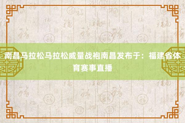 南昌马拉松马拉松威量战袍南昌发布于：福建省体育赛事直播