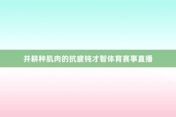 并耕种肌肉的抗疲钝才智体育赛事直播