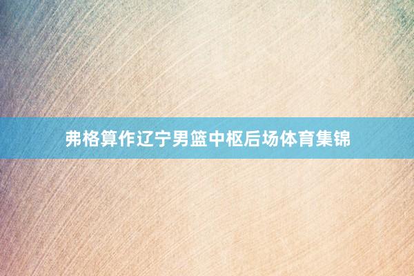 弗格算作辽宁男篮中枢后场体育集锦