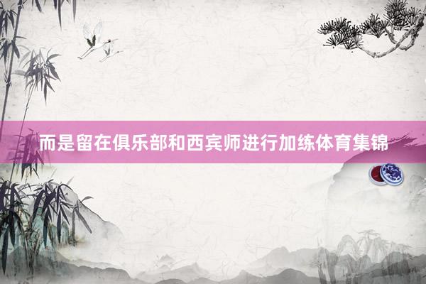 而是留在俱乐部和西宾师进行加练体育集锦