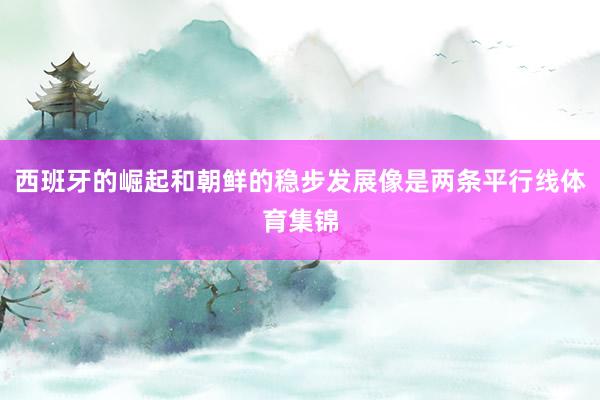 西班牙的崛起和朝鲜的稳步发展像是两条平行线体育集锦