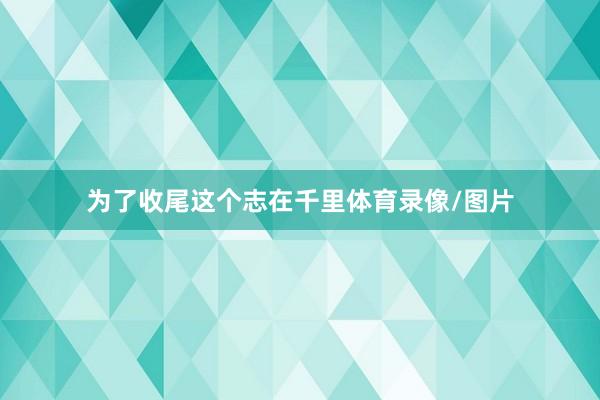 为了收尾这个志在千里体育录像/图片
