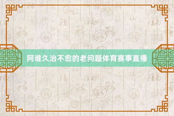 阿谁久治不愈的老问题体育赛事直播