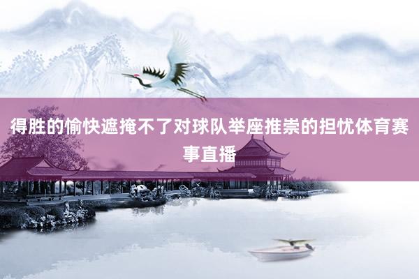 得胜的愉快遮掩不了对球队举座推崇的担忧体育赛事直播