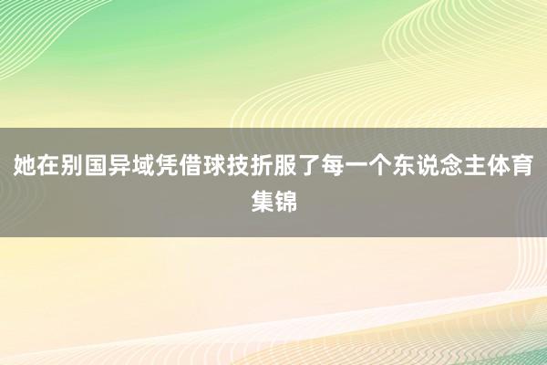 她在别国异域凭借球技折服了每一个东说念主体育集锦