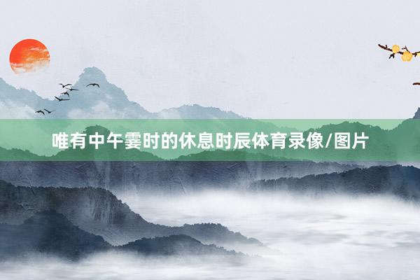 唯有中午霎时的休息时辰体育录像/图片