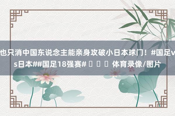 也只消中国东说念主能亲身攻破小日本球门！#国足vs日本##国足18强赛# ​​​体育录像/图片